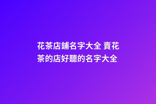 花茶店鋪名字大全 賣花茶的店好聽的名字大全-第1張-店鋪起名-玄機(jī)派